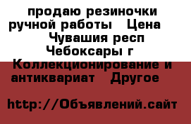 продаю резиночки ручной работы › Цена ­ 50 - Чувашия респ., Чебоксары г. Коллекционирование и антиквариат » Другое   